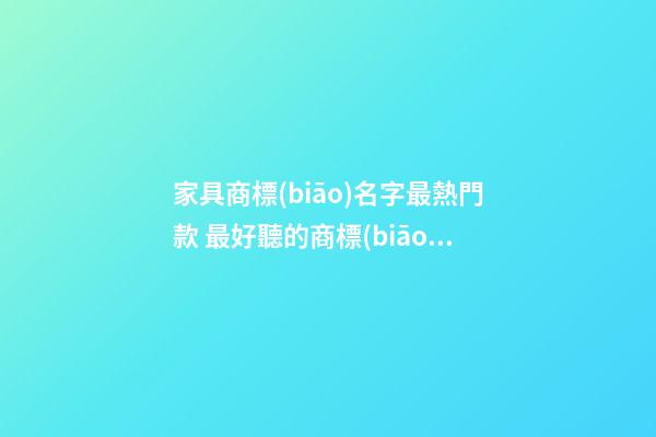 家具商標(biāo)名字最熱門款 最好聽的商標(biāo)名字,起名之家